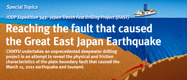 Specialtopic：IODP Expedition 343: Japan Trench Fast Drilling Project (JFAST)  Reaching the fault that caused the Great East Japan Earthquake
