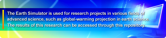 The Earth Simulator is used for research projects in various fields of advanced science, such as global-warming projection in earth science. The results of this research can be accessed through this repository.