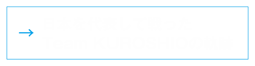 日本を代表して戦ったTeam KUROSHIOの軌跡