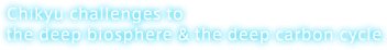 Chikyu challenges to the deep biosphere ＆ the deep carbon cycle.