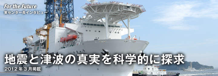 For the Future:東センター長インタビュー 地震と津波の真実を科学的に探求