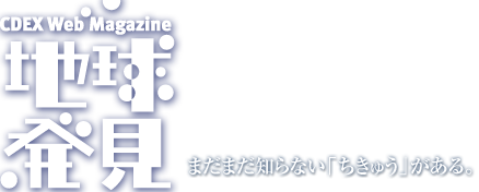 地球発見　まだまだ知らない「ちきゅう」がある。