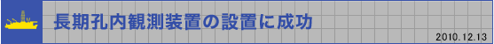 長期孔内観測装置の設置に成功（2010年12月13日）