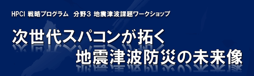 HPCI戦略プログラム（分野3）地震津波課題ワークショップ ～次世代スパコンが拓く地震津波防災の未来像～