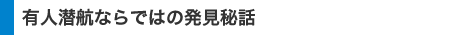 有人潜航ならではの発見秘話