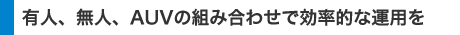 有人、無人、AUVの組み合わせで効率的な運用を