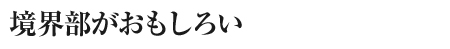 境界部がおもしろい