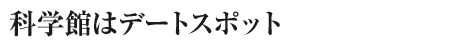 科学館はデートスポット