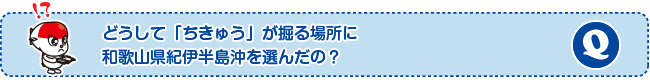 どうして「ちきゅう」が掘る場所に和歌山県紀伊半島沖を選んだの?