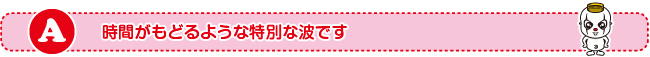 時間がもどるような特別な波です