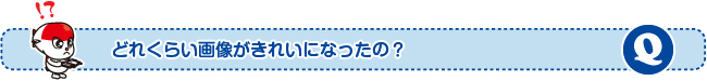 どれくらい画像がきれいになったの?