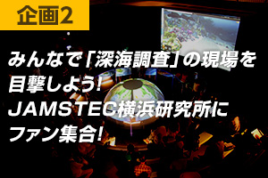 企画2 みんなで「深海調査」の現場を目撃しよう！JAMSTEC横浜研究所にファン集合！