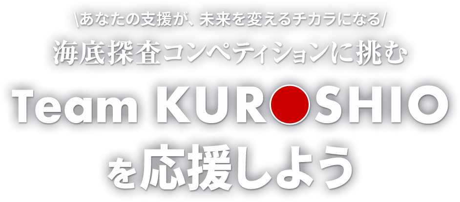 あなたの支援が、未来を変えるチカラになる 海底探査コンペティションに挑む Team KUROSHIOを応援しよう