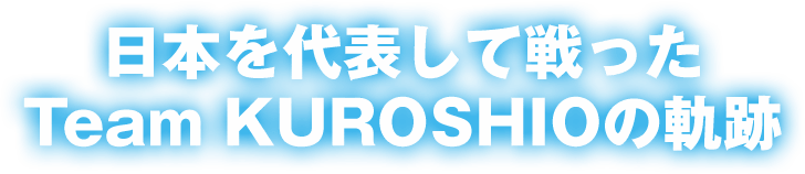 日本を代表して戦ったTeam KUROSHIOの軌跡