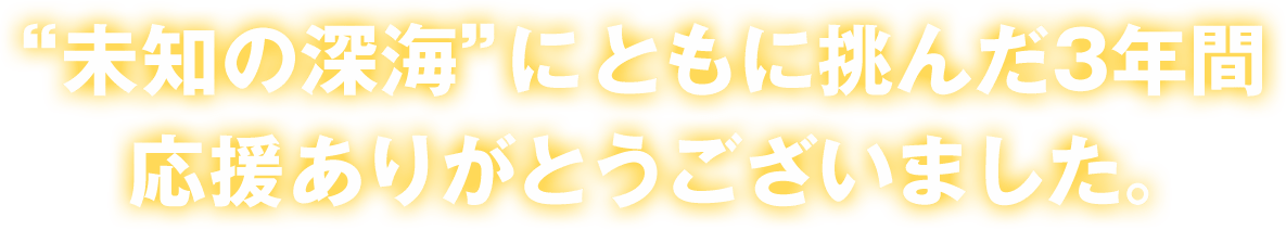 ”未知の深海”にともに挑んだ3年間応援ありがとうございました。