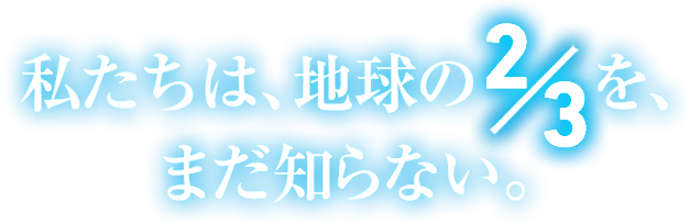 私たちは、地球の3分の2を、まだ知らない。