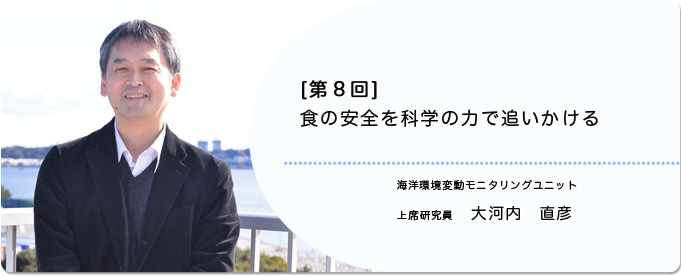  ［第8回］食の安全を科学の力で追いかける 
              大河内　直彦 海洋環境変動モニタリングユニット 上席研究員
              
                 