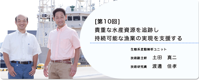  ［第10回］貴重な水産資源を追跡し持続可能な漁業の実現を支援する 
              土田 真二 生態系変動解析ユニット 技術副主幹
              渡邊　佳孝 生態系変動解析ユニット 技術研究員
              
                 