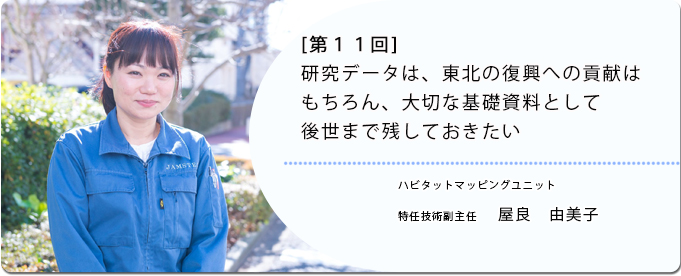  [ 第11回 ]研究データは、東北の復興への貢献はもちろん、 大切な基礎資料として後世まで残しておきたい 
              屋良　由美子 東日本海洋生態系変動解析プロジェクトチーム 特任技術副主任
              
                 