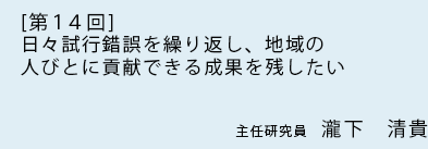 [ 第14回 ]日々試行錯誤を繰り返し、地域の人びとに貢献できる成果を残したい