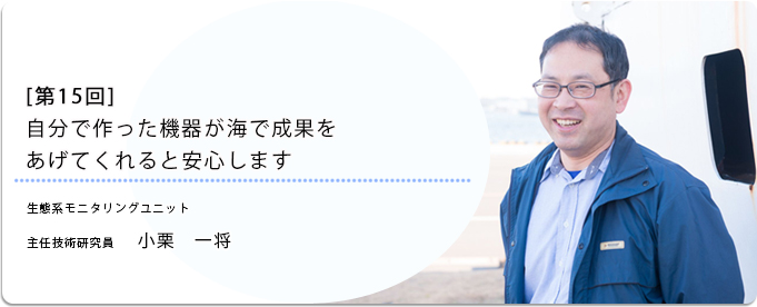  [ 第15回 ]自分で作った機器が海で成果をあげてくれると安心します 
              小栗　一将  東日本海洋生態系変動解析プロジェクトチーム 主任技術研究員
              
                 