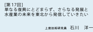 [ 第17回 ]単なる復興にとどまらず、さらなる発展と水産業の未来を東北から発信していきたい