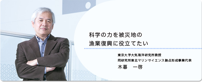  科学の力を被災地の漁業復興に役立てたい 
              木暮 一啓 東京大学大気海洋研究所教授 同研究所東北マリンサイエンス拠点形成事業代表
              
                 