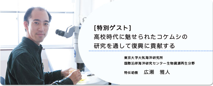  高校時代に魅せられたコケムシの研究を通して復興に貢献する 
              広瀬　雅人 東京大学大気海洋研究所国際沿岸海洋研究センター生物資源再生分野 特任助教
              
                 