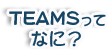 TEAMSってなに？