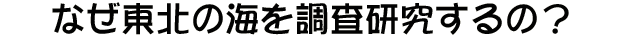 なぜ東北の海を調査するの？